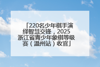 220名少年棋手演绎智慧交锋，2025浙江省青少年象棋等级赛（温州站）收官